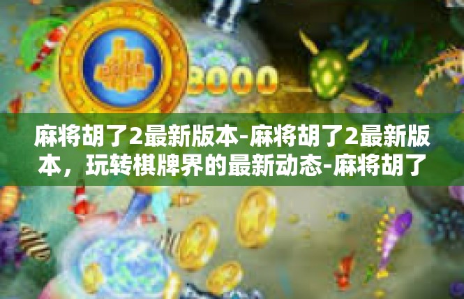 麻将胡了2最新版本-麻将胡了2最新版本，玩转棋牌界的最新动态-麻将胡了2最新版本