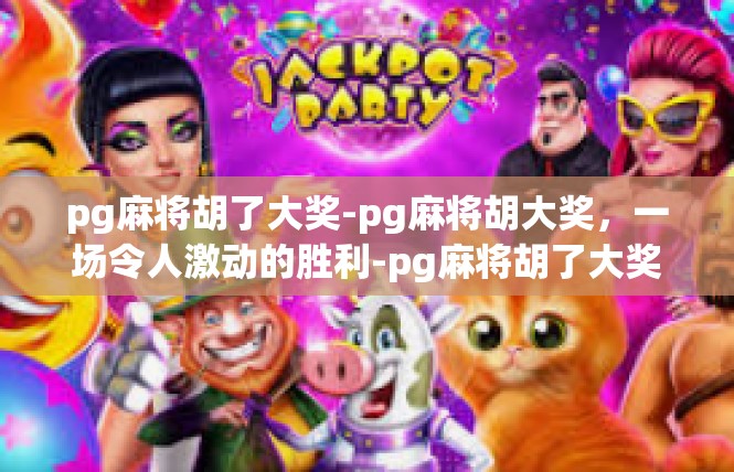 pg麻将胡了大奖-pg麻将胡大奖，一场令人激动的胜利-pg麻将胡了大奖