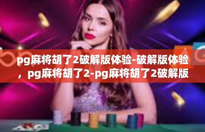 pg麻将胡了2破解版体验-破解版体验，pg麻将胡了2-pg麻将胡了2破解版体验