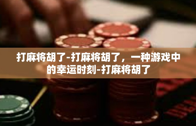 打麻将胡了-打麻将胡了，一种游戏中的幸运时刻-打麻将胡了