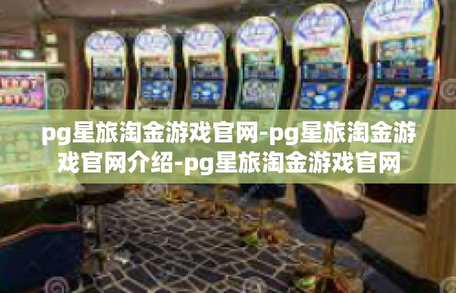 pg星旅淘金游戏官网-pg星旅淘金游戏官网介绍-pg星旅淘金游戏官网