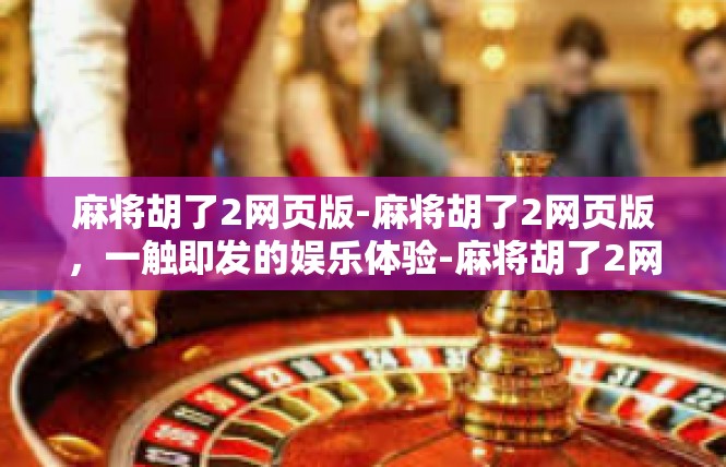 麻将胡了2网页版-麻将胡了2网页版，一触即发的娱乐体验-麻将胡了2网页版