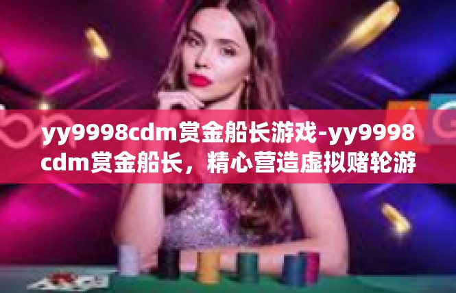 yy9998cdm赏金船长游戏-yy9998cdm赏金船长，精心营造虚拟赌轮游戏的艺术场景-yy9998cdm赏金船长游戏