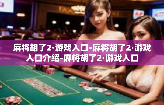 麻将胡了2·游戏入口-麻将胡了2·游戏入口介绍-麻将胡了2·游戏入口
