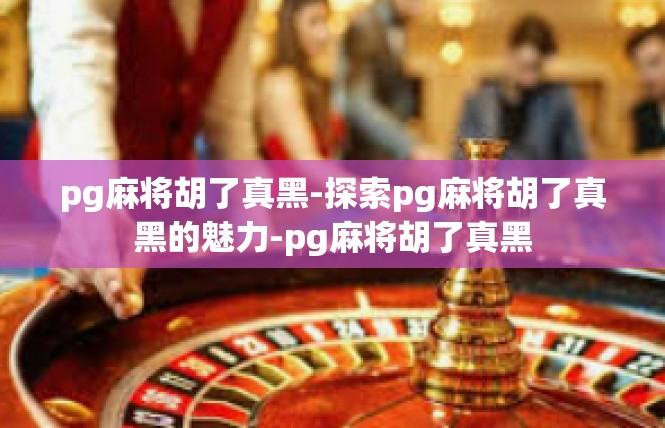 pg麻将胡了真黑-探索pg麻将胡了真黑的魅力-pg麻将胡了真黑