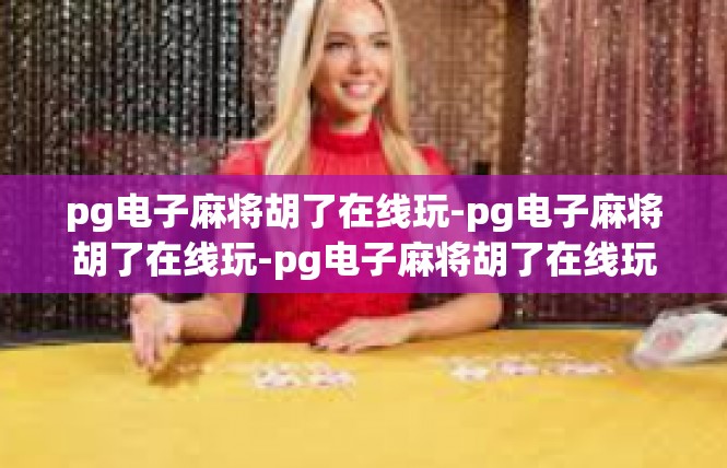 pg电子麻将胡了在线玩-pg电子麻将胡了在线玩-pg电子麻将胡了在线玩