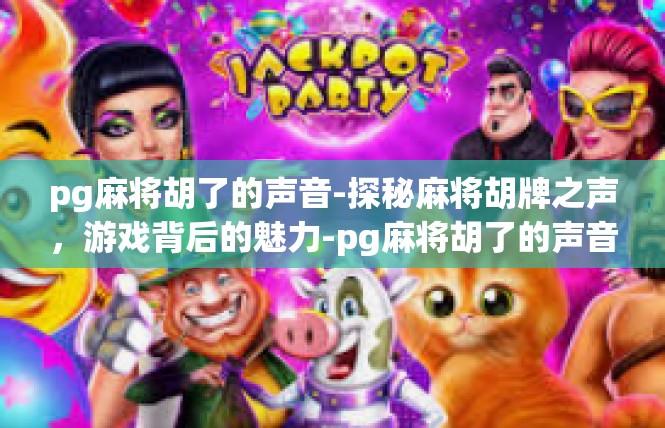 pg麻将胡了的声音-探秘麻将胡牌之声，游戏背后的魅力-pg麻将胡了的声音