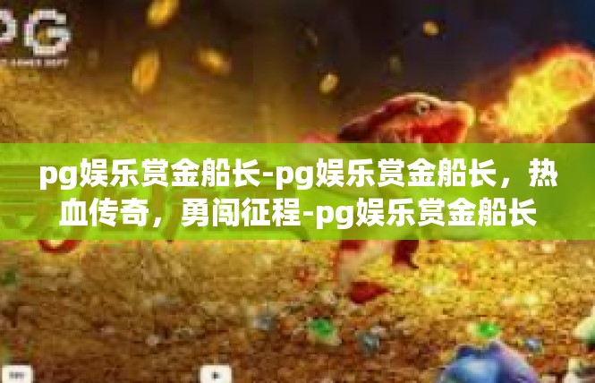 pg娱乐赏金船长-pg娱乐赏金船长，热血传奇，勇闯征程-pg娱乐赏金船长