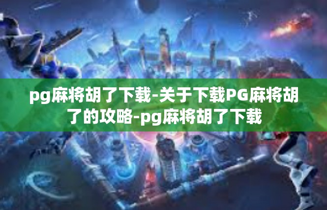 pg麻将胡了下载-关于下载PG麻将胡了的攻略-pg麻将胡了下载