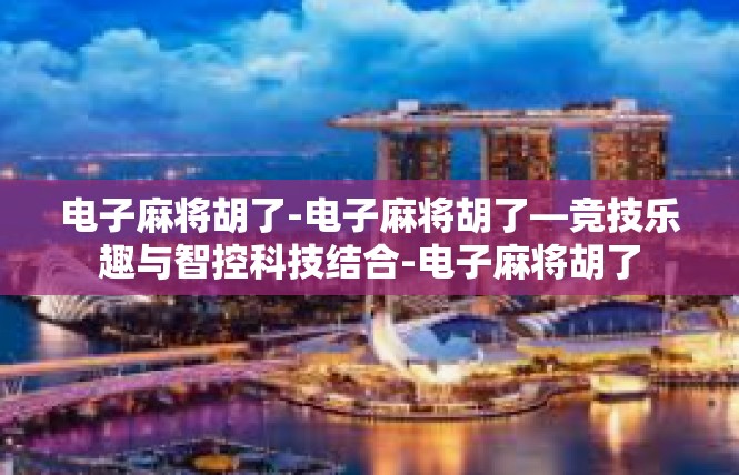 电子麻将胡了-电子麻将胡了—竞技乐趣与智控科技结合-电子麻将胡了