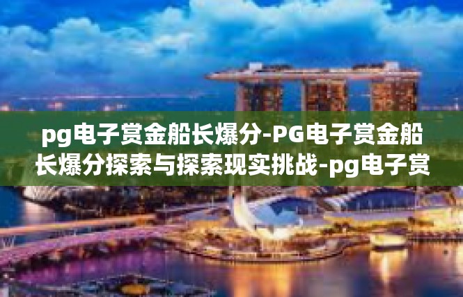 pg电子赏金船长爆分-PG电子赏金船长爆分探索与探索现实挑战-pg电子赏金船长爆分