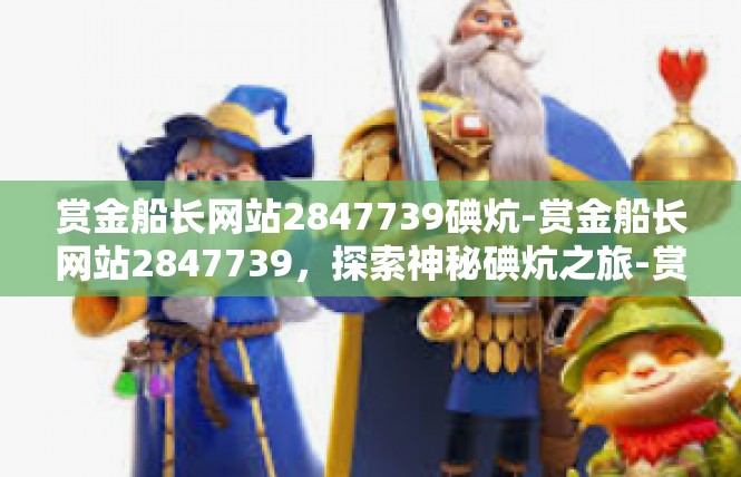 赏金船长网站2847739碘炕-赏金船长网站2847739，探索神秘碘炕之旅-赏金船长网站2847739碘炕
