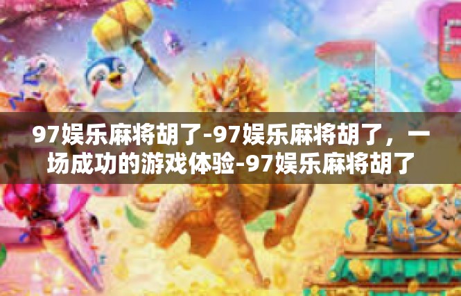 97娱乐麻将胡了-97娱乐麻将胡了，一场成功的游戏体验-97娱乐麻将胡了