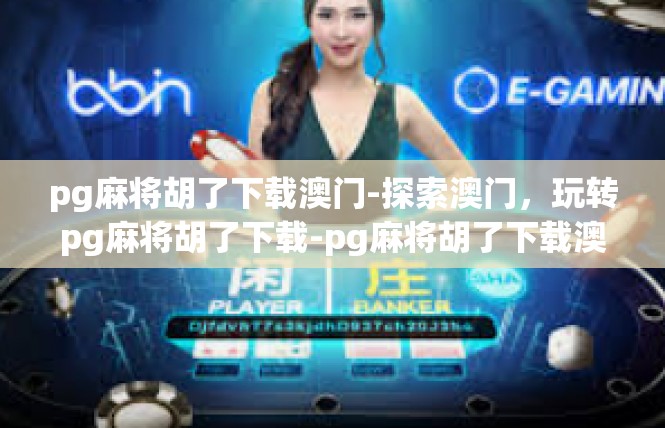 pg麻将胡了下载澳门-探索澳门，玩转pg麻将胡了下载-pg麻将胡了下载澳门
