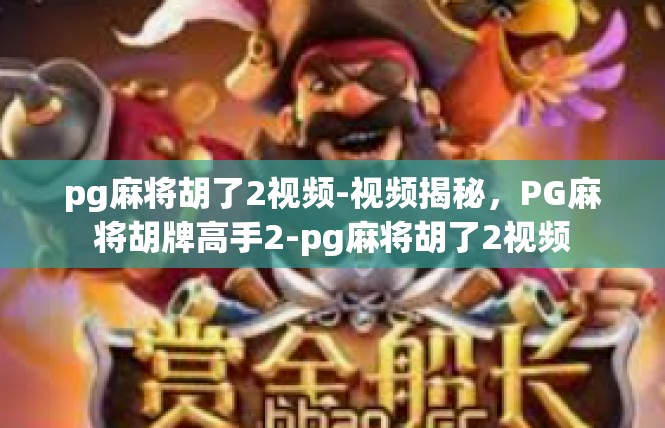 pg麻将胡了2视频-视频揭秘，PG麻将胡牌高手2-pg麻将胡了2视频