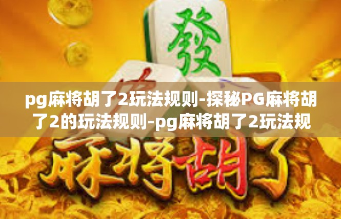 pg麻将胡了2玩法规则-探秘PG麻将胡了2的玩法规则-pg麻将胡了2玩法规则