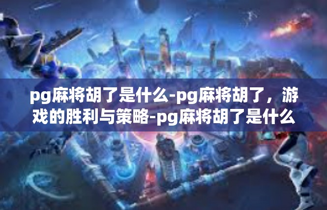 pg麻将胡了是什么-pg麻将胡了，游戏的胜利与策略-pg麻将胡了是什么