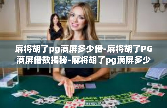 麻将胡了pg满屏多少倍-麻将胡了PG满屏倍数揭秘-麻将胡了pg满屏多少倍