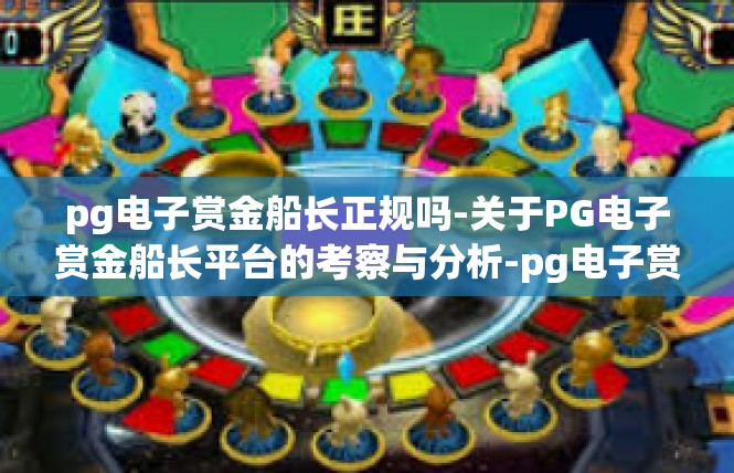 pg电子赏金船长正规吗-关于PG电子赏金船长平台的考察与分析-pg电子赏金船长正规吗