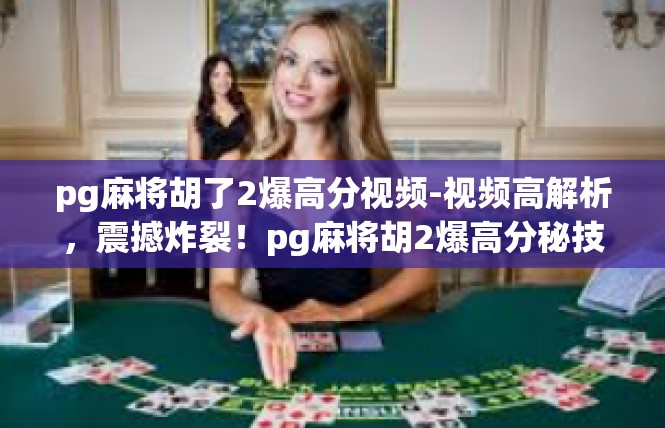 pg麻将胡了2爆高分视频-视频高解析，震撼炸裂！pg麻将胡2爆高分秘技曝光-pg麻将胡了2爆高分视频