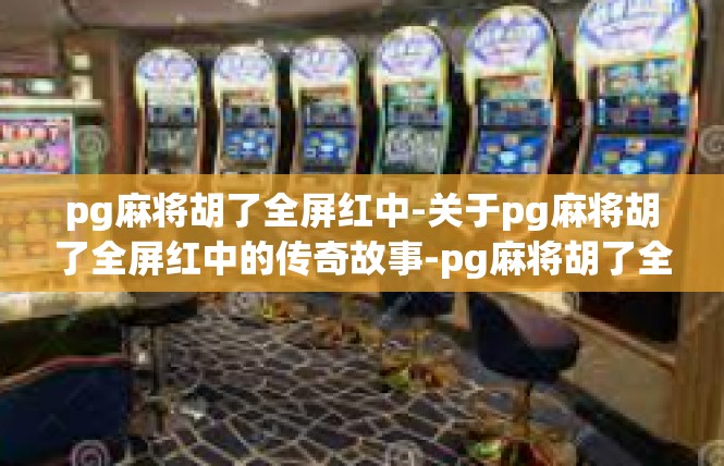 pg麻将胡了全屏红中-关于pg麻将胡了全屏红中的传奇故事-pg麻将胡了全屏红中