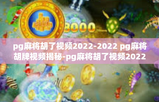 pg麻将胡了视频2022-2022 pg麻将胡牌视频揭秘-pg麻将胡了视频2022