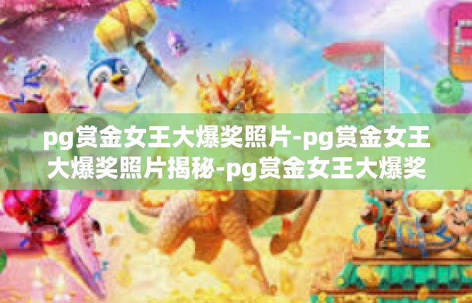pg赏金女王大爆奖照片-pg赏金女王大爆奖照片揭秘-pg赏金女王大爆奖照片