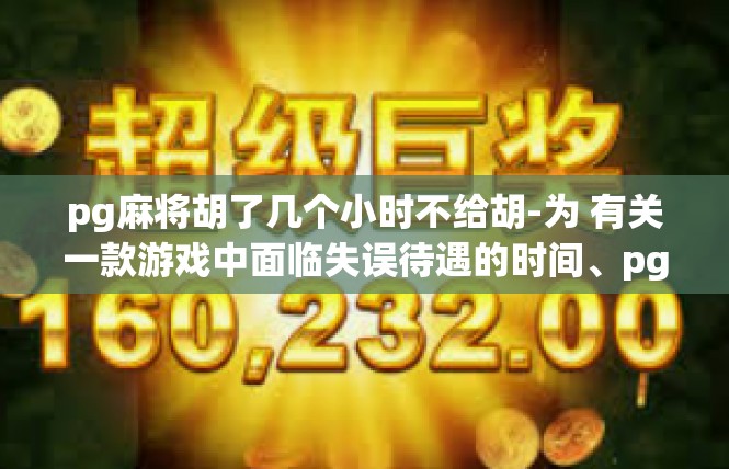 pg麻将胡了几个小时不给胡-为 有关一款游戏中面临失误待遇的时间、pg麻将 胡了几小时不给胡 困扰重重>pg麻将胡了几个小时不给胡