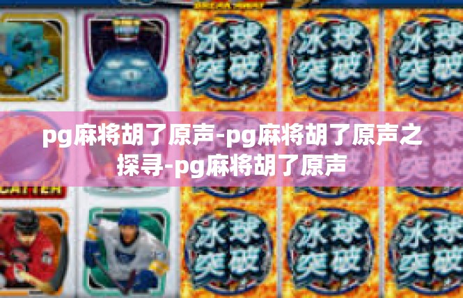 pg麻将胡了原声-pg麻将胡了原声之探寻-pg麻将胡了原声