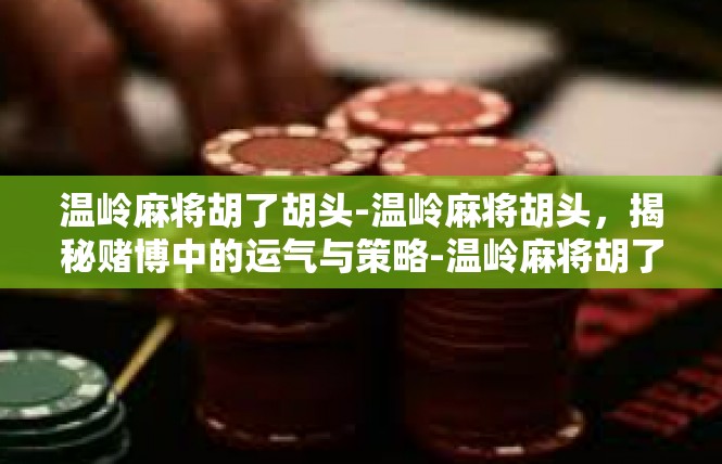 温岭麻将胡了胡头-温岭麻将胡头，揭秘赌博中的运气与策略-温岭麻将胡了胡头