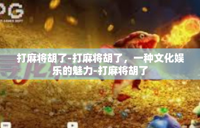 打麻将胡了-打麻将胡了，一种文化娱乐的魅力-打麻将胡了