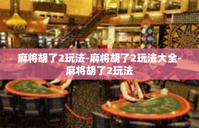 麻将胡了2玩法-麻将胡了2玩法大全-麻将胡了2玩法