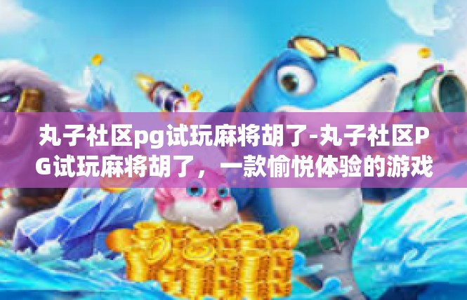丸子社区pg试玩麻将胡了-丸子社区PG试玩麻将胡了，一款愉悦体验的游戏世界-丸子社区pg试玩麻将胡了