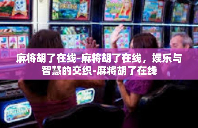 麻将胡了在线-麻将胡了在线，娱乐与智慧的交织-麻将胡了在线
