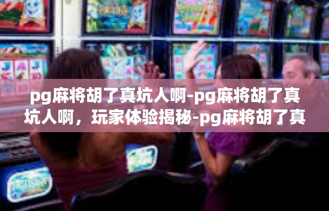pg麻将胡了真坑人啊-pg麻将胡了真坑人啊，玩家体验揭秘-pg麻将胡了真坑人啊