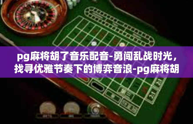 pg麻将胡了音乐配音-勇闯乱战时光，找寻优雅节奏下的博弈音浪-pg麻将胡了音乐配音