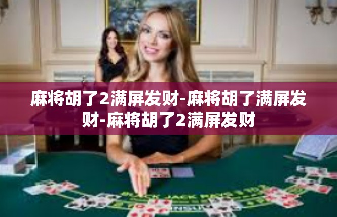 麻将胡了2满屏发财-麻将胡了满屏发财-麻将胡了2满屏发财