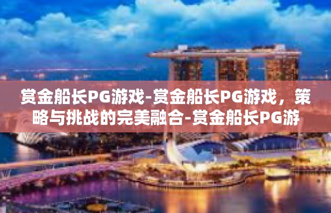 赏金船长PG游戏-赏金船长PG游戏，策略与挑战的完美融合-赏金船长PG游戏