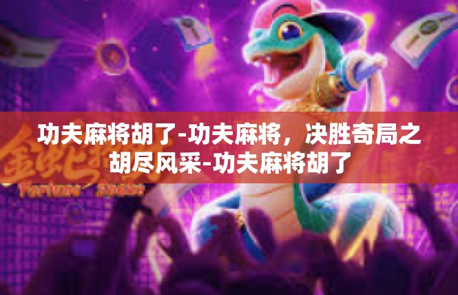 功夫麻将胡了-功夫麻将，决胜奇局之胡尽风采-功夫麻将胡了