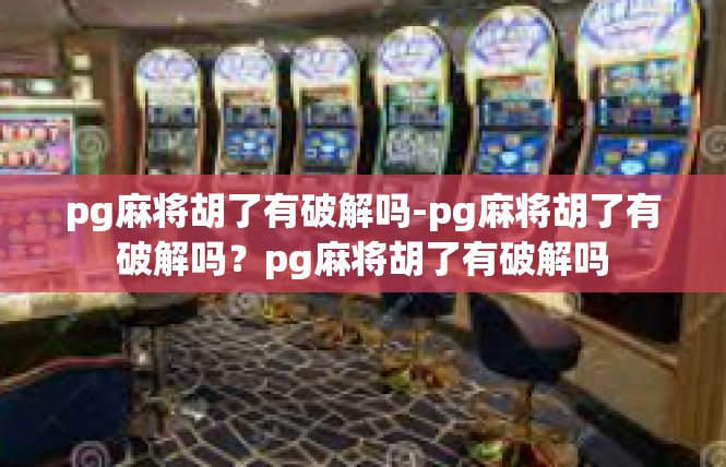 pg麻将胡了有破解吗-pg麻将胡了有破解吗？pg麻将胡了有破解吗