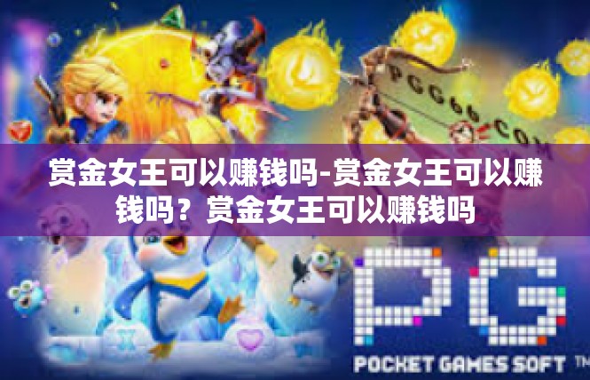 赏金女王可以赚钱吗-赏金女王可以赚钱吗？赏金女王可以赚钱吗