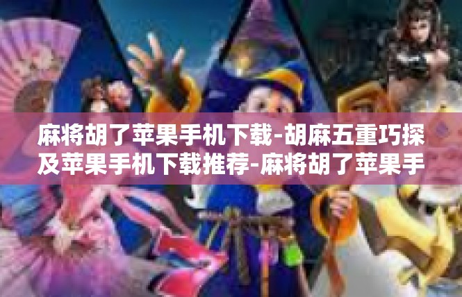 麻将胡了苹果手机下载-胡麻五重巧探及苹果手机下载推荐-麻将胡了苹果手机下载