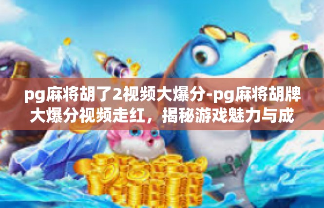 pg麻将胡了2视频大爆分-pg麻将胡牌大爆分视频走红，揭秘游戏魅力与成功秘诀-pg麻将胡了2视频大爆分
