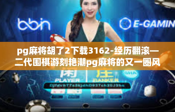 pg麻将胡了2下载3162-经历翻滚—二代围棋游刻艳潮pg麻将的又一圈风景-pg麻将胡了2下载3162