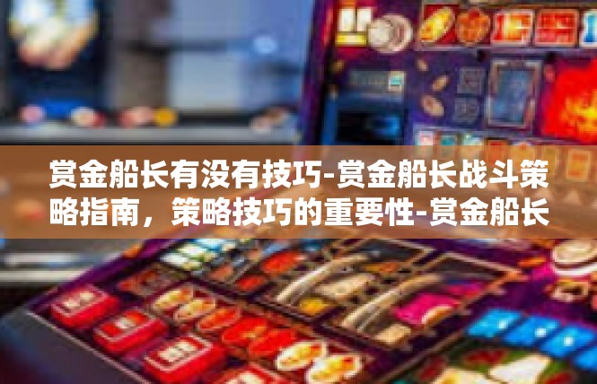 赏金船长有没有技巧-赏金船长战斗策略指南，策略技巧的重要性-赏金船长有没有技巧