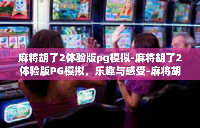 麻将胡了2体验版pg模拟-麻将胡了2体验版PG模拟，乐趣与感受-麻将胡了2体验版pg模拟