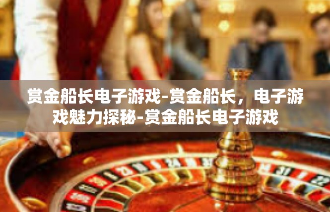 赏金船长电子游戏-赏金船长，电子游戏魅力探秘-赏金船长电子游戏