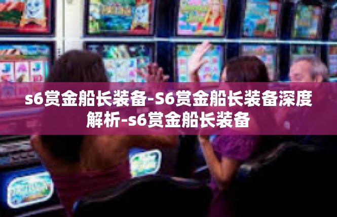 s6赏金船长装备-S6赏金船长装备深度解析-s6赏金船长装备