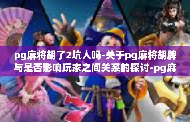 pg麻将胡了2坑人吗-关于pg麻将胡牌与是否影响玩家之间关系的探讨-pg麻将胡了2坑人吗