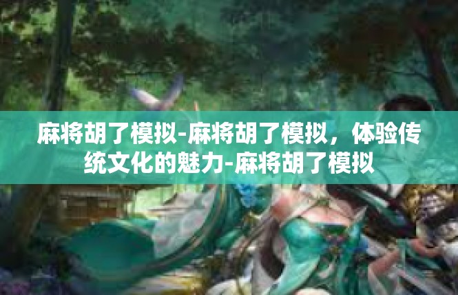 麻将胡了模拟-麻将胡了模拟，体验传统文化的魅力-麻将胡了模拟